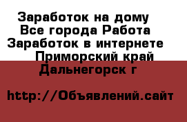 Заработок на дому! - Все города Работа » Заработок в интернете   . Приморский край,Дальнегорск г.